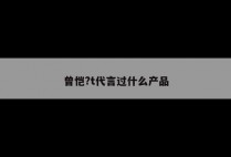 曾恺?t代言过什么产品