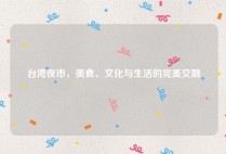 台湾夜市，美食、文化与生活的完美交融