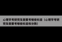 心理学考研究生需要考哪些科目（心理学考研究生需要考哪些科目和分数）