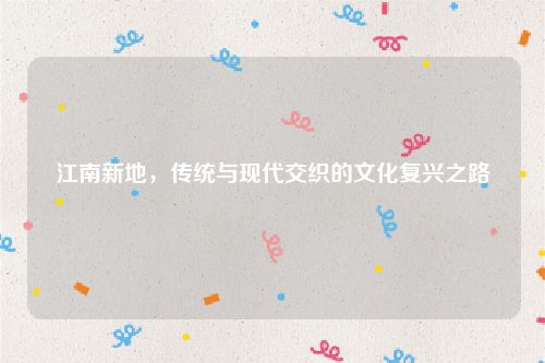 江南新地，传统与现代交织的文化复兴之路