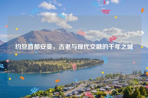 约旦首都安曼，古老与现代交融的千年之城