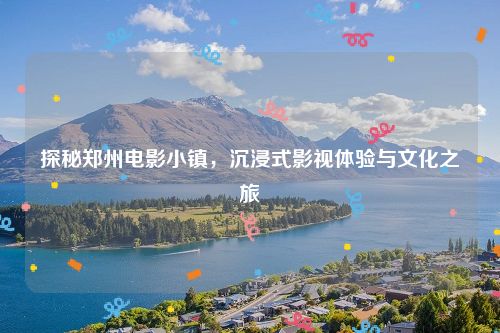 探秘郑州电影小镇，沉浸式影视体验与文化之旅