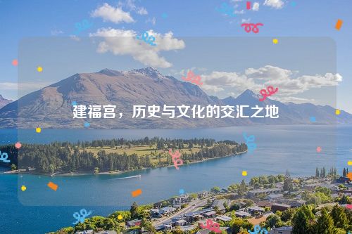 建福宫，历史与文化的交汇之地
