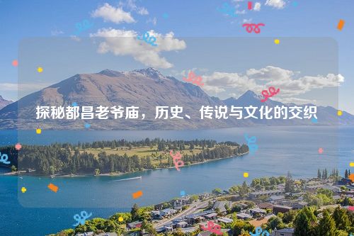 探秘都昌老爷庙，历史、传说与文化的交织