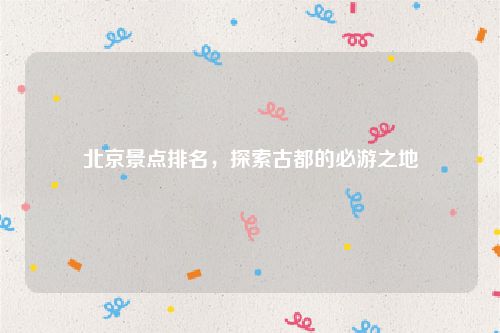 北京景点排名，探索古都的必游之地