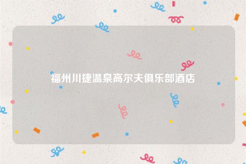福州川捷温泉高尔夫俱乐部酒店