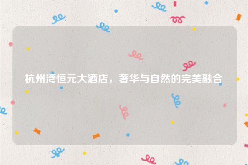 杭州湾恒元大酒店，奢华与自然的完美融合