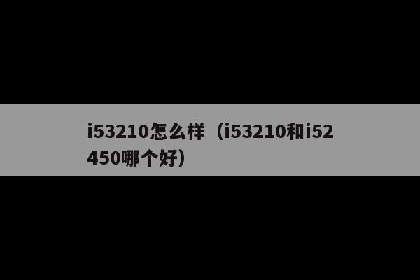 i53210怎么样(i53210和i52450哪个好)