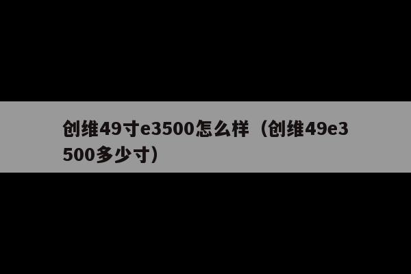 创维49寸e3500怎么样(创维49e3500多少寸)