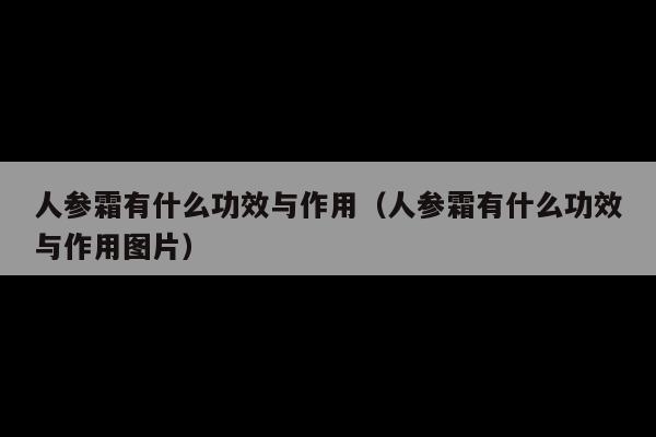 人参霜有什么功效与作用(人参霜有什么功效与作用图片)