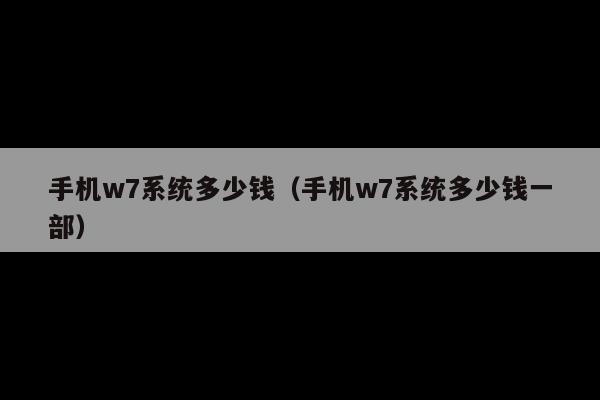 手机w7系统多少钱(手机w7系统多少钱一部)