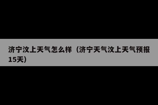 济宁汶上天气怎么样(济宁天气汶上天气预报15天)