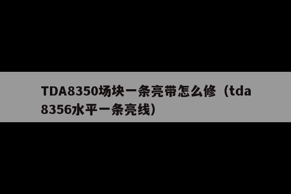 TDA8350场块一条亮带怎么修(tda8356水平一条亮线)
