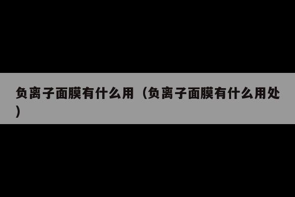 负离子面膜有什么用(负离子面膜有什么用处)