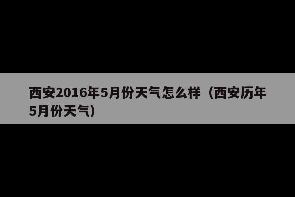 西安2016年5月份天气怎么样(西安历年5月份天气)