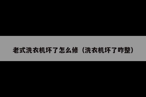 老式洗衣机坏了怎么修(洗衣机坏了咋整)