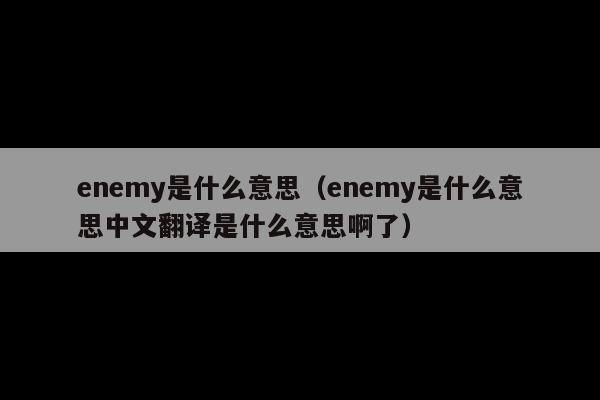 enemy是什么意思(enemy是什么意思中文翻译是什么意思啊了)