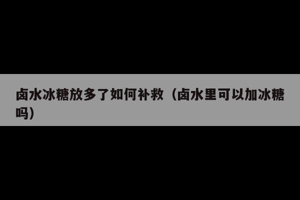 卤水冰糖放多了如何补救(卤水里可以加冰糖吗)
