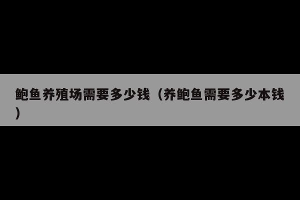 鲍鱼养殖场需要多少钱(养鲍鱼需要多少本钱)