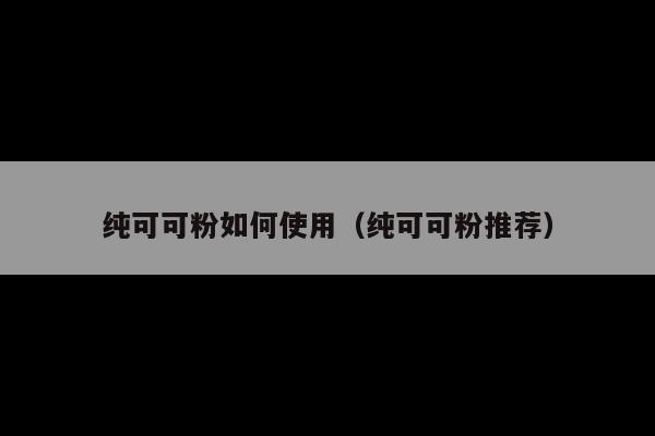 纯可可粉如何使用(纯可可粉推荐)