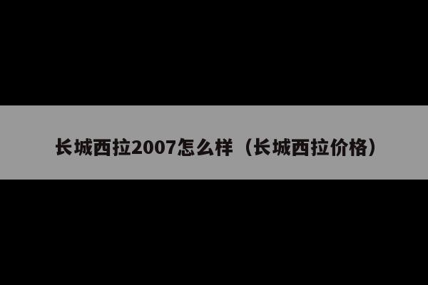 长城西拉2007怎么样(长城西拉价格)