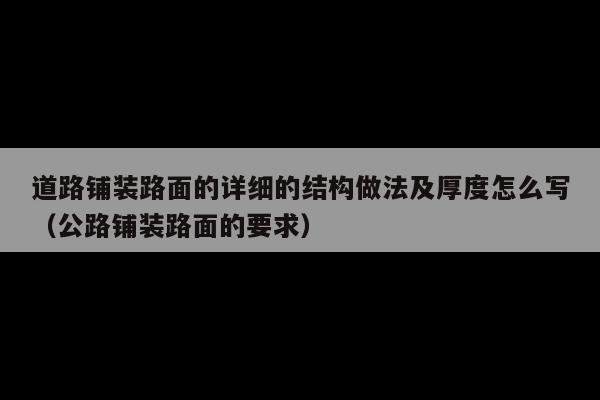 道路铺装路面的详细的结构做法及厚度怎么写(公路铺装路面的要求)