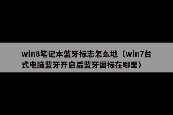win8笔记本蓝牙标志怎么地(win7台式电脑蓝牙开启后蓝牙图标在哪里)