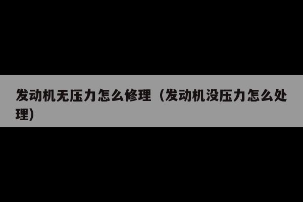 发动机无压力怎么修理(发动机没压力怎么处理)