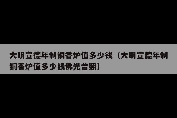 大明宣德年制铜香炉值多少钱(大明宣德年制铜香炉值多少钱佛光普照)