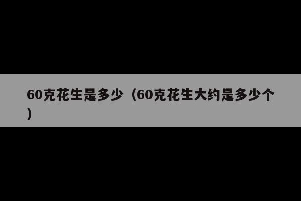 60克花生是多少(60克花生大约是多少个)