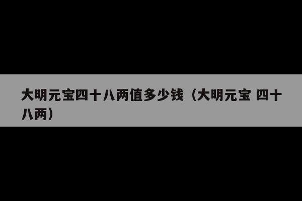 大明元宝四十八两值多少钱(大明元宝 四十八两)