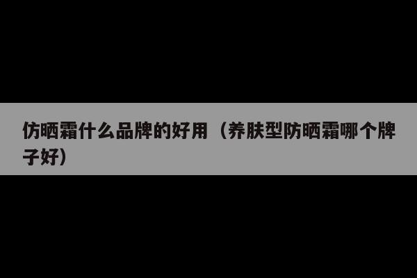仿晒霜什么品牌的好用(养肤型防晒霜哪个牌子好)