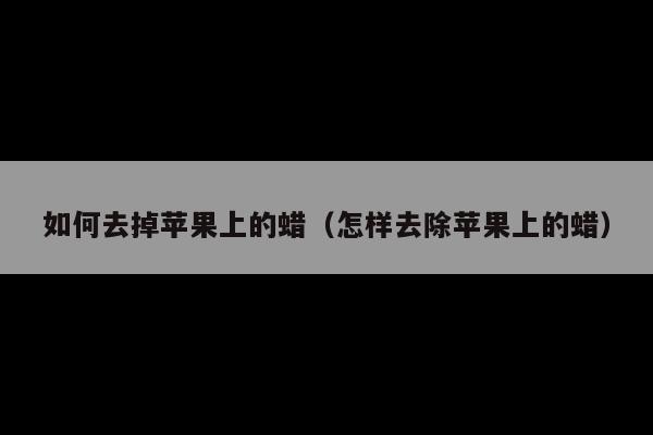 如何去掉苹果上的蜡(怎样去除苹果上的蜡)