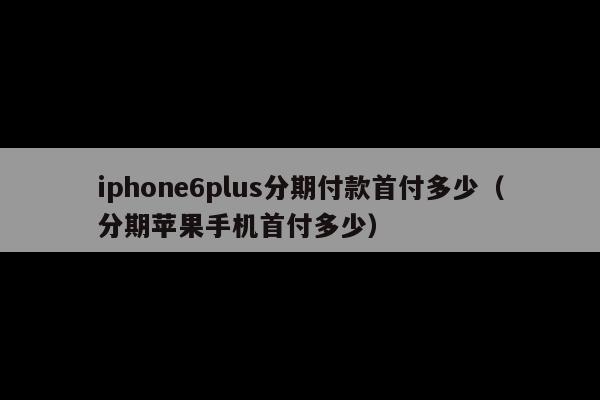 iphone6plus分期付款首付多少(分期苹果手机首付多少)