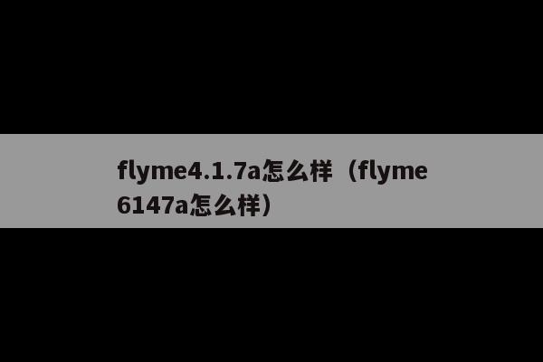 flyme4.1.7a怎么样(flyme6147a怎么样)