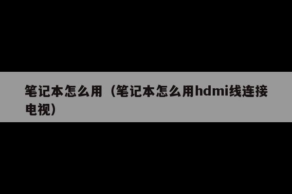 笔记本怎么用(笔记本怎么用hdmi线连接电视)