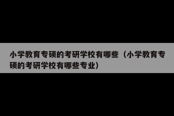 小学教育专硕的考研学校有哪些(小学教育专硕的考研学校有哪些专业)