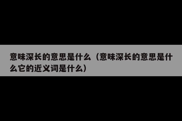 意味深长的意思是什么(意味深长的意思是什么它的近义词是什么)