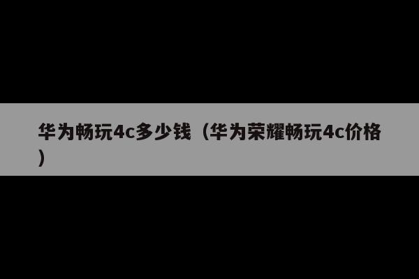 华为畅玩4c多少钱(华为荣耀畅玩4c价格)