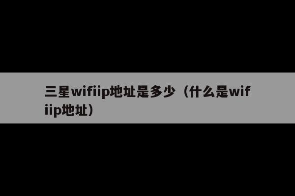 三星wifiip地址是多少(什么是wifiip地址)