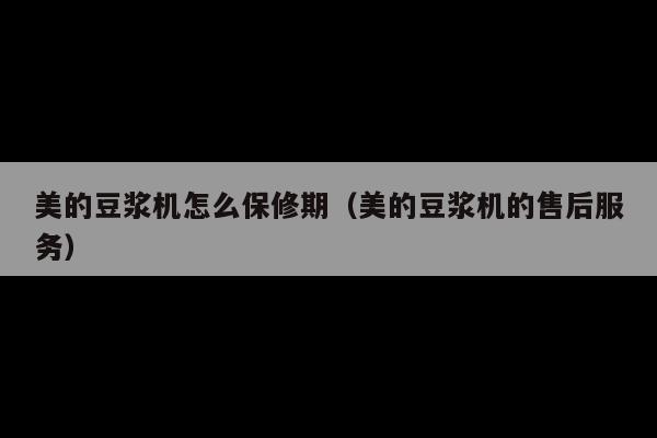 美的豆浆机怎么保修期(美的豆浆机的售后服务)