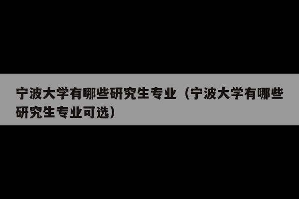 宁波大学有哪些研究生专业(宁波大学有哪些研究生专业可选)