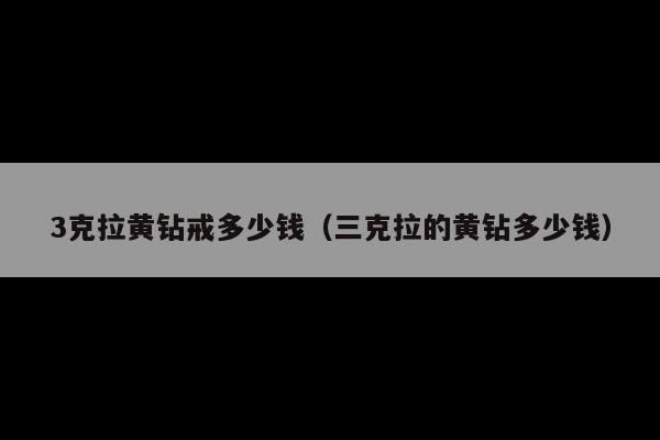 3克拉黄钻戒多少钱(三克拉的黄钻多少钱)