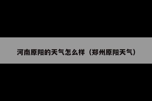 河南原阳的天气怎么样(郑州原阳天气)