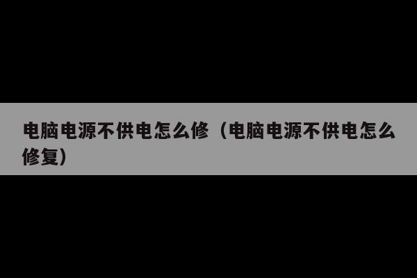 电脑电源不供电怎么修(电脑电源不供电怎么修复)