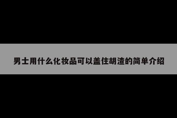 男士用什么化妆品可以盖住胡渣的简单介绍