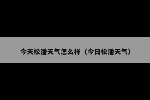 今天松潘天气怎么样(今日松潘天气)