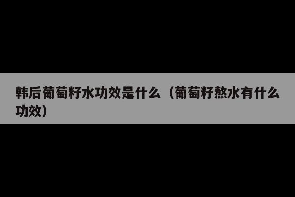 韩后葡萄籽水功效是什么(葡萄籽熬水有什么功效)