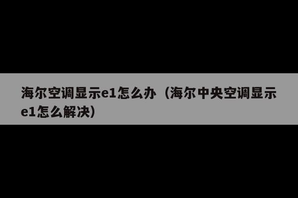 海尔空调显示e1怎么办(海尔中央空调显示e1怎么解决)