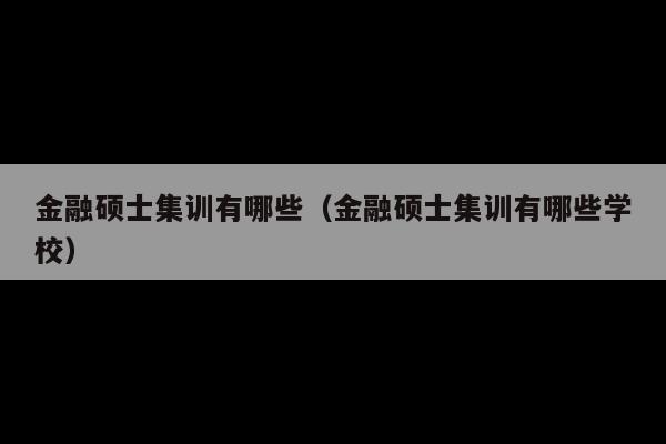 金融硕士集训有哪些(金融硕士集训有哪些学校)